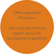 Öffnungszeiten Pfingsten:  Samstag bis Montag täglich ab 12 Uhr durchgehend geöffnet!