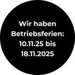 Wir haben Betriebsferien: 10.11.25 bis 18.11.2025